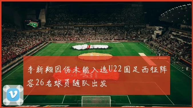 李新翔因伤未能入选U22国足西征阵容26名球员随队出发