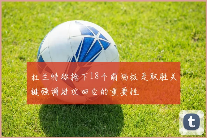 杜兰特称抢下18个前场板是取胜关键强调进攻回合的重要性