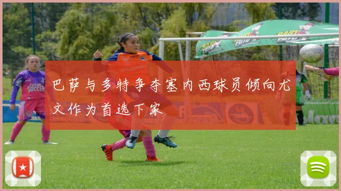 巴萨与多特争夺塞内西球员倾向尤文作为首选下家