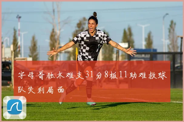 字母哥独木难支31分8板11助难救球队失利局面