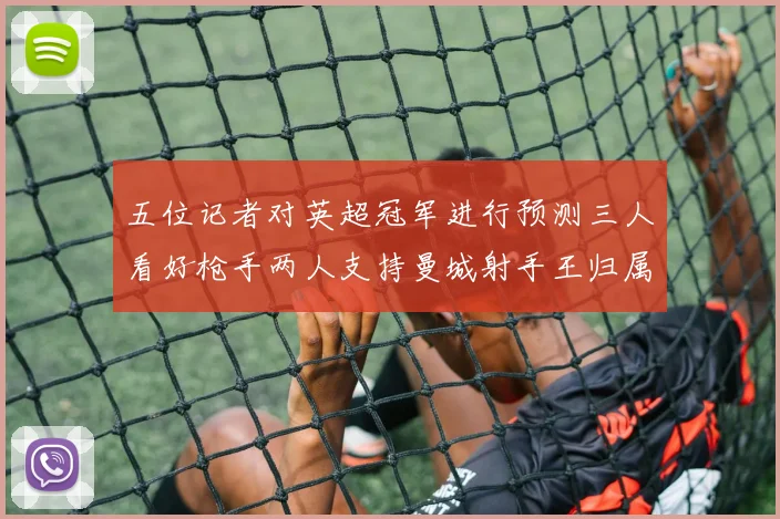 五位记者对英超冠军进行预测三人看好枪手两人支持曼城射手王归属无疑