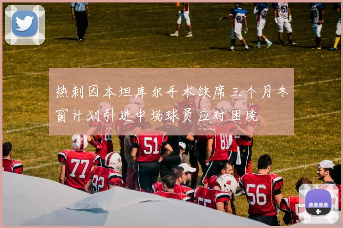 热刺因本坦库尔手术缺席三个月冬窗计划引进中场球员应对困境