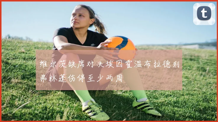 维尔茨缺席对决埃因霍温布拉德利弗林蓬伤停至少两周