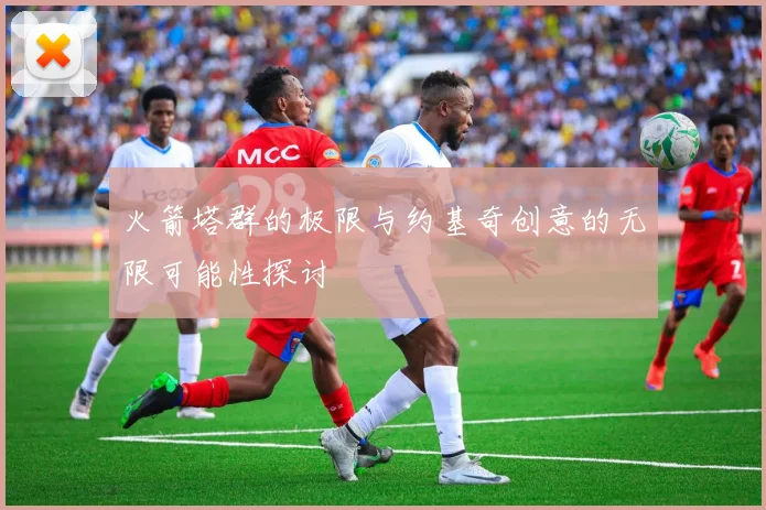 火箭塔群的极限与约基奇创意的无限可能性探讨