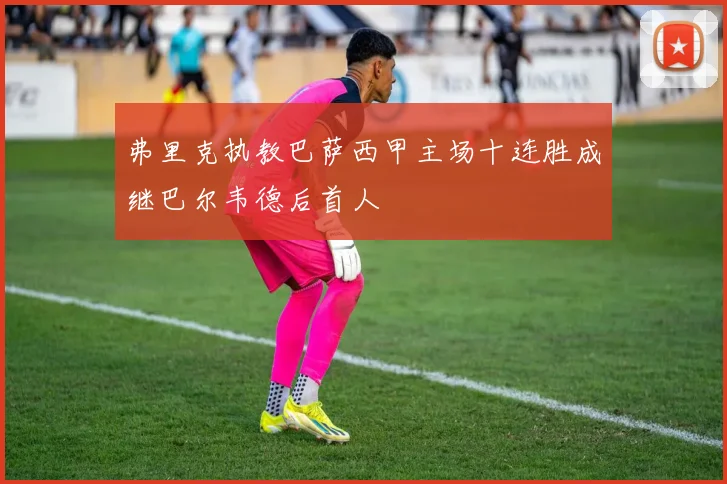 弗里克执教巴萨西甲主场十连胜成继巴尔韦德后首人