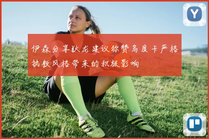 伊森分享狄龙建议称赞乌度卡严格执教风格带来的积极影响
