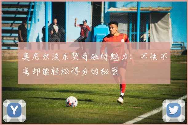 奥尼尔谈东契奇独特魅力：不快不高却能轻松得分的秘密