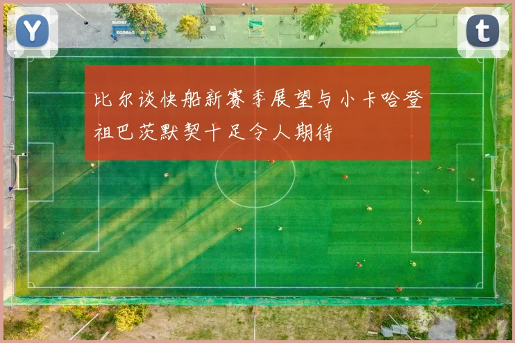 比尔谈快船新赛季展望与小卡哈登祖巴茨默契十足令人期待