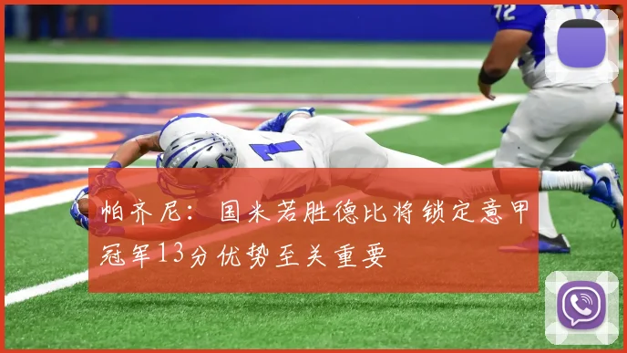 帕齐尼：国米若胜德比将锁定意甲冠军13分优势至关重要