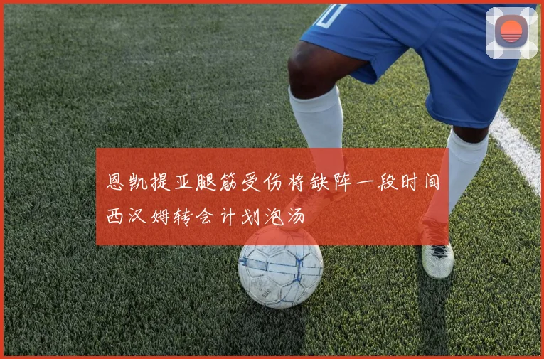 恩凯提亚腿筋受伤将缺阵一段时间西汉姆转会计划泡汤