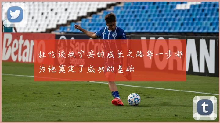 杜伦谈坎宁安的成长之路每一步都为他奠定了成功的基础