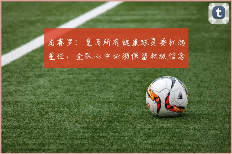 龙赛罗：皇马所有健康球员要扛起重任，全队心中必须保留积极信念