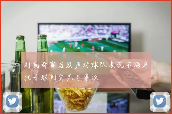 科瓦奇赛后发声对球队表现不满库托手球判罚无可争议