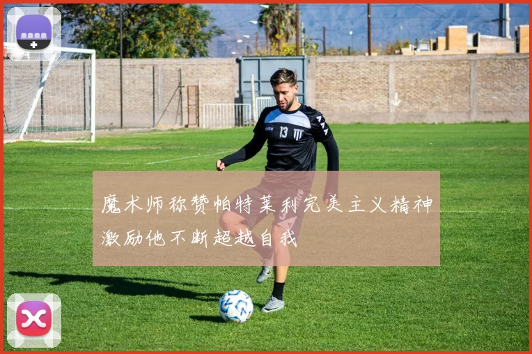 魔术师称赞帕特莱利完美主义精神激励他不断超越自我