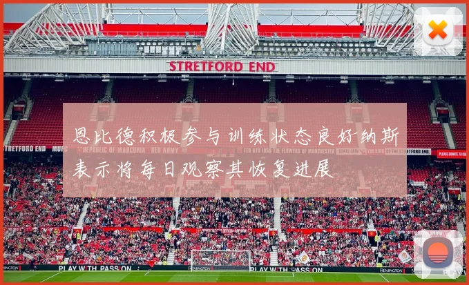 恩比德积极参与训练状态良好纳斯表示将每日观察其恢复进展
