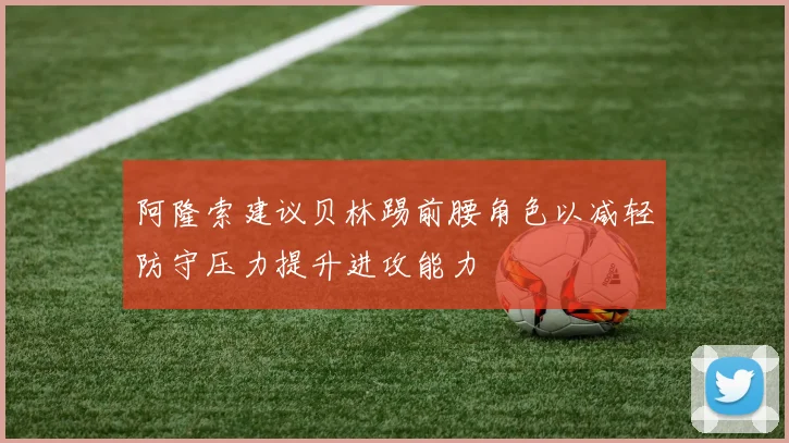 阿隆索建议贝林踢前腰角色以减轻防守压力提升进攻能力