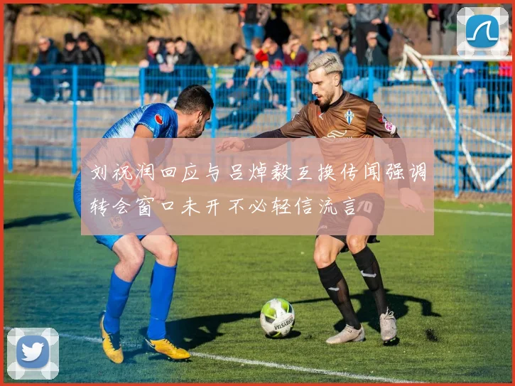 刘祝润回应与吕焯毅互换传闻强调转会窗口未开不必轻信流言