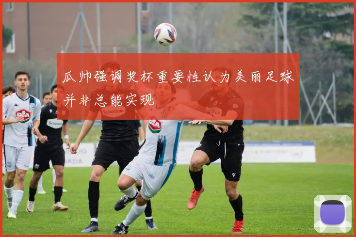 瓜帅强调奖杯重要性认为美丽足球并非总能实现