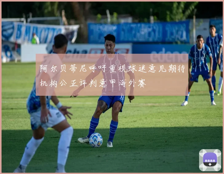 阿尔贝蒂尼呼吁重视球迷意见期待机构公正评判意甲海外赛