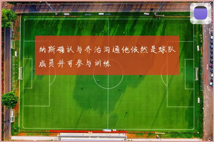 纳斯确认与乔治沟通他依然是球队成员并可参与训练