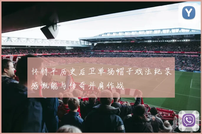 怀特平历史后卫单场帽子戏法纪录感慨能与传奇并肩作战