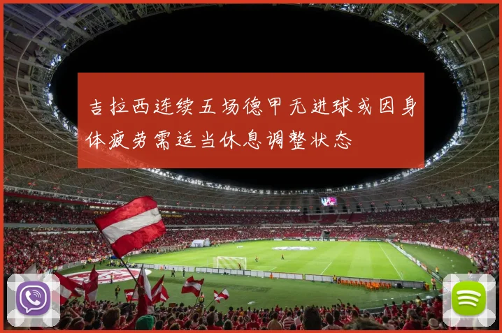 吉拉西连续五场德甲无进球或因身体疲劳需适当休息调整状态