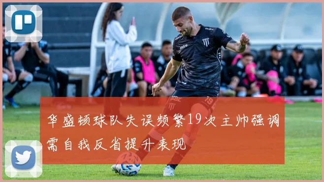 华盛顿球队失误频繁19次主帅强调需自我反省提升表现