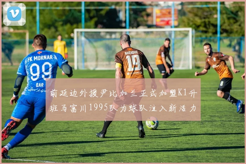 前延边外援尹比加兰正式加盟K1升班马富川1995队为球队注入新活力