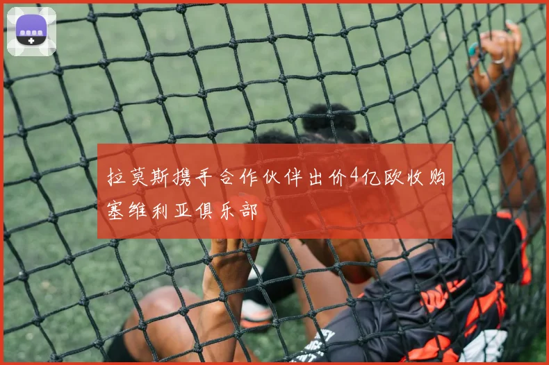 拉莫斯携手合作伙伴出价4亿欧收购塞维利亚俱乐部