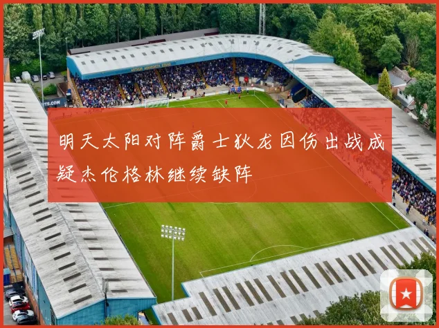 明天太阳对阵爵士狄龙因伤出战成疑杰伦格林继续缺阵