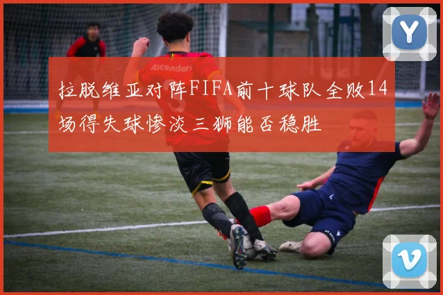 拉脱维亚对阵FIFA前十球队全败14场得失球惨淡三狮能否稳胜