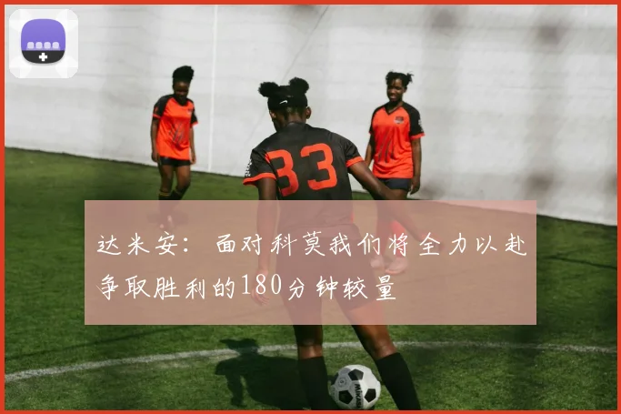 达米安：面对科莫我们将全力以赴争取胜利的180分钟较量