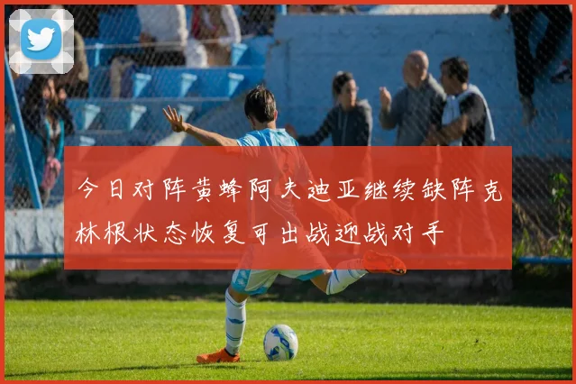 今日对阵黄蜂阿夫迪亚继续缺阵克林根状态恢复可出战迎战对手