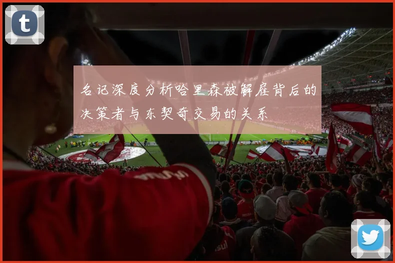 名记深度分析哈里森被解雇背后的决策者与东契奇交易的关系