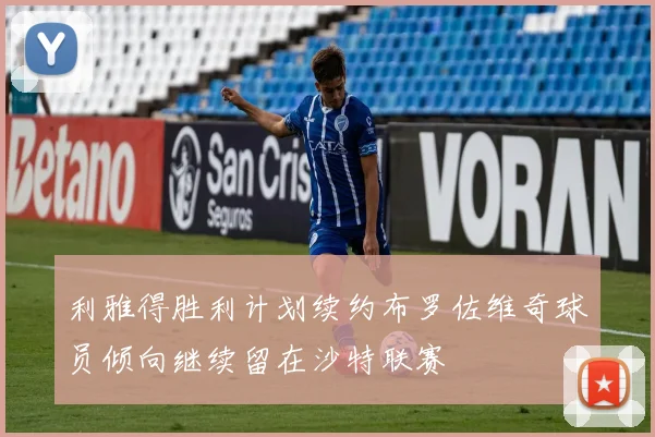 利雅得胜利计划续约布罗佐维奇球员倾向继续留在沙特联赛