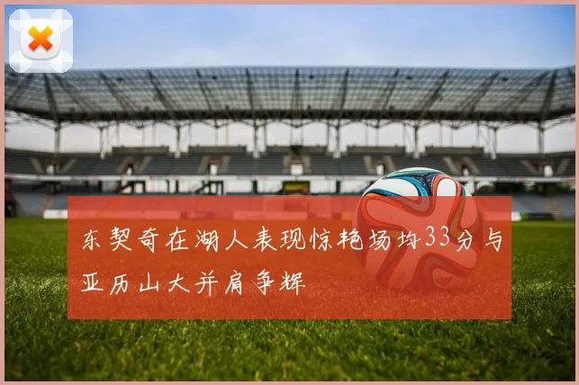 东契奇在湖人表现惊艳场均33分与亚历山大并肩争辉