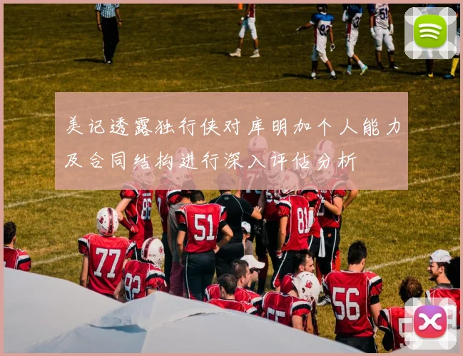 美记透露独行侠对库明加个人能力及合同结构进行深入评估分析