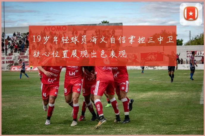 19岁年轻球员海文自信掌控三中卫核心位置展现出色表现