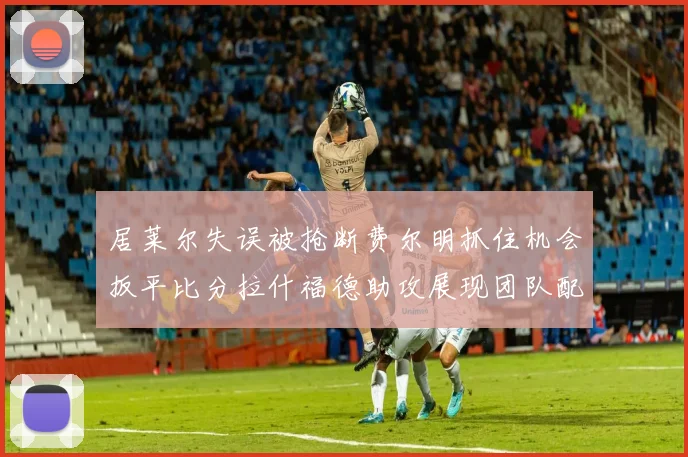 居莱尔失误被抢断费尔明抓住机会扳平比分拉什福德助攻展现团队配合