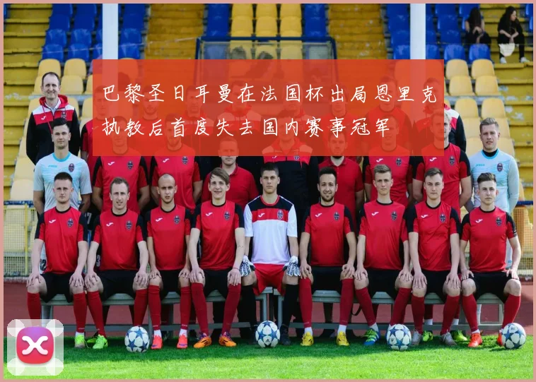 巴黎圣日耳曼在法国杯出局恩里克执教后首度失去国内赛事冠军