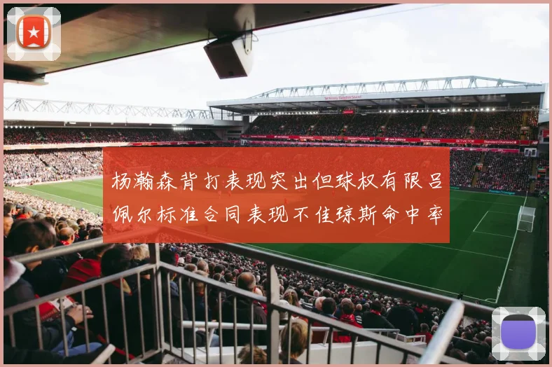 杨瀚森背打表现突出但球权有限吕佩尔标准合同表现不佳琼斯命中率略高