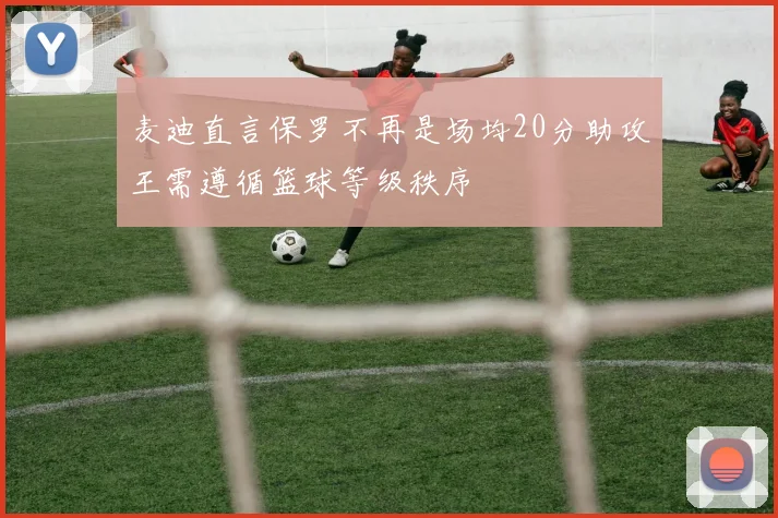 麦迪直言保罗不再是场均20分助攻王需遵循篮球等级秩序