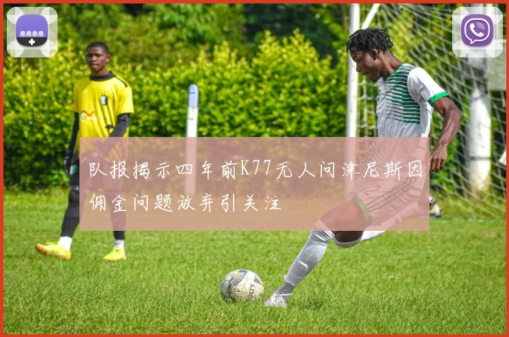 队报揭示四年前K77无人问津尼斯因佣金问题放弃引关注