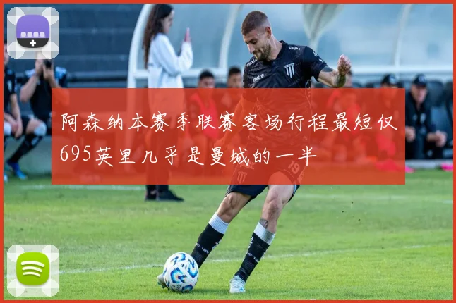 阿森纳本赛季联赛客场行程最短仅695英里几乎是曼城的一半