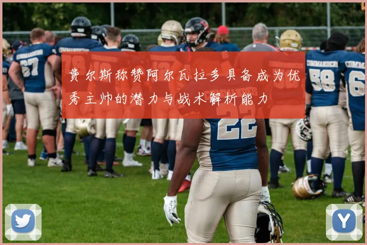 费尔斯称赞阿尔瓦拉多具备成为优秀主帅的潜力与战术解析能力