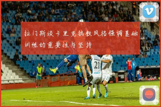 拉门斯谈卡里克执教风格强调基础训练的重要性与坚持