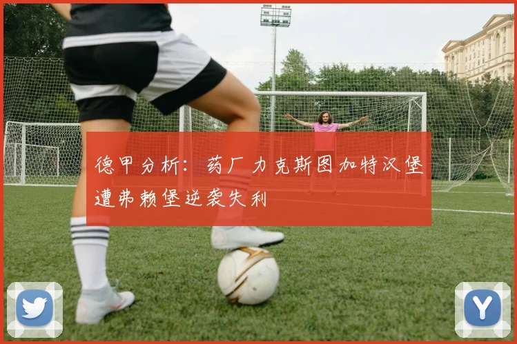 德甲分析：药厂力克斯图加特汉堡遭弗赖堡逆袭失利