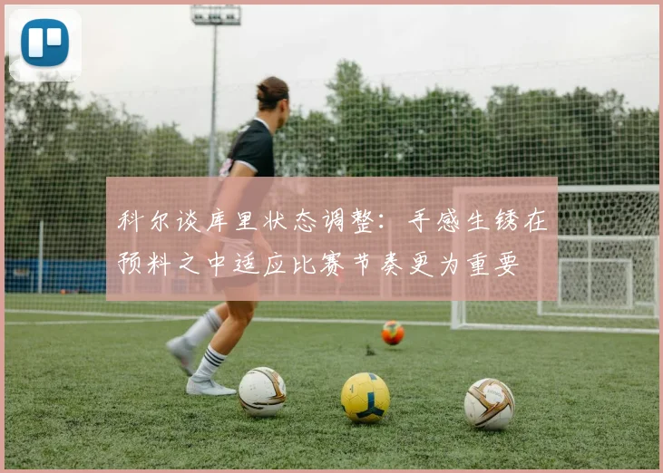 科尔谈库里状态调整：手感生锈在预料之中适应比赛节奏更为重要