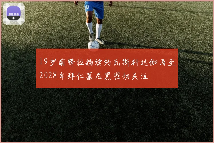 19岁前锋拉扬续约瓦斯科达伽马至2028年拜仁慕尼黑密切关注