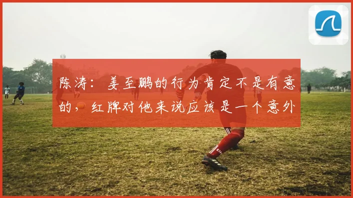 陈涛：姜至鹏的行为肯定不是有意的，红牌对他来说应该是一个意外